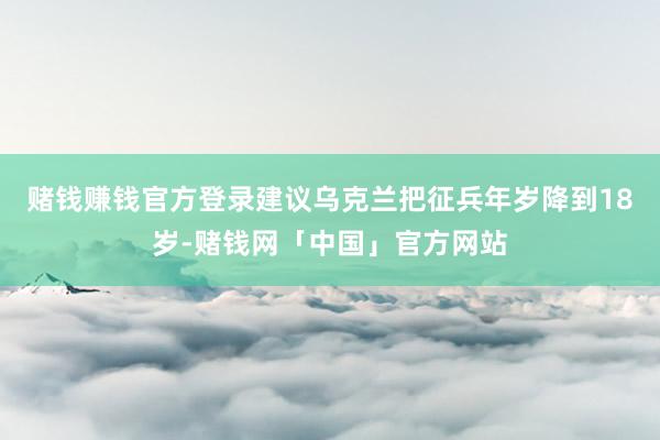 赌钱赚钱官方登录建议乌克兰把征兵年岁降到18岁-赌钱网「中国」官方网站