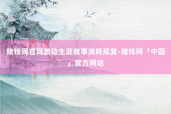 赌钱网官网激动生涯做事消耗规复-赌钱网「中国」官方网站