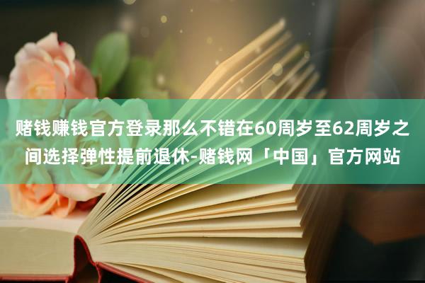 赌钱赚钱官方登录那么不错在60周岁至62周岁之间选择弹性提前退休-赌钱网「中国」官方网站
