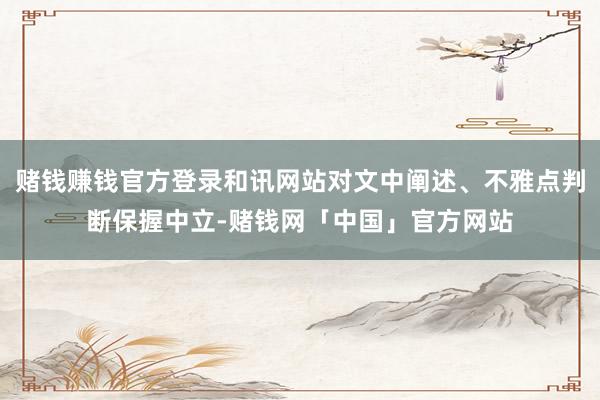 赌钱赚钱官方登录和讯网站对文中阐述、不雅点判断保握中立-赌钱网「中国」官方网站