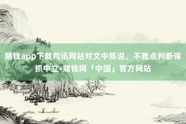 赌钱app下载和讯网站对文中陈说、不雅点判断保抓中立-赌钱网「中国」官方网站