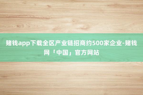 赌钱app下载全区产业链招商约500家企业-赌钱网「中国」官方网站