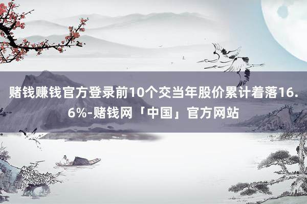 赌钱赚钱官方登录前10个交当年股价累计着落16.6%-赌钱网「中国」官方网站
