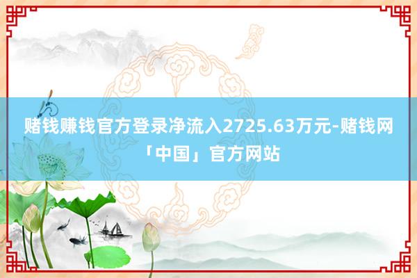 赌钱赚钱官方登录净流入2725.63万元-赌钱网「中国」官方网站
