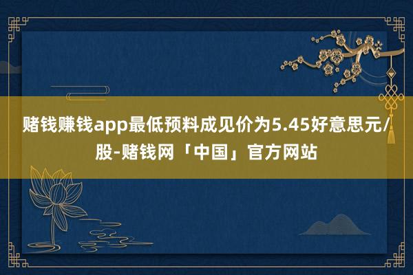 赌钱赚钱app最低预料成见价为5.45好意思元/股-赌钱网「中国」官方网站