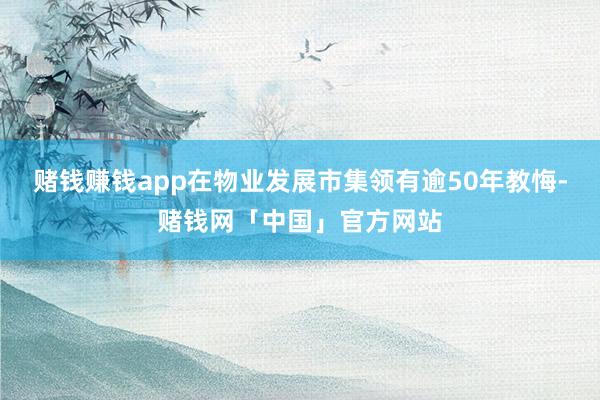 赌钱赚钱app在物业发展市集领有逾50年教悔-赌钱网「中国」官方网站
