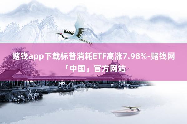 赌钱app下载标普消耗ETF高涨7.98%-赌钱网「中国」官方网站
