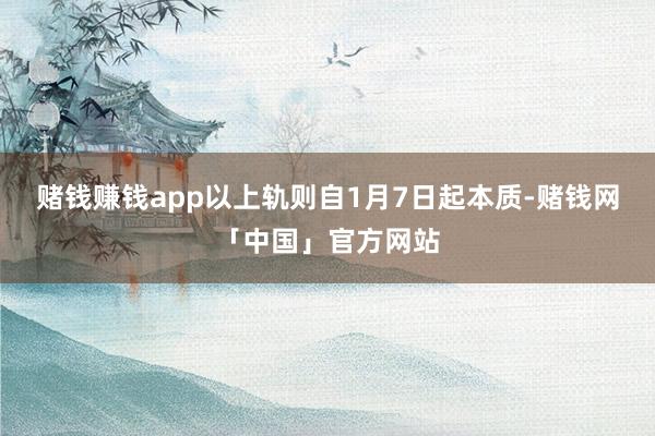 赌钱赚钱app以上轨则自1月7日起本质-赌钱网「中国」官方网站