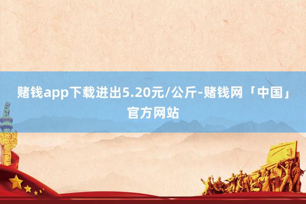 赌钱app下载进出5.20元/公斤-赌钱网「中国」官方网站