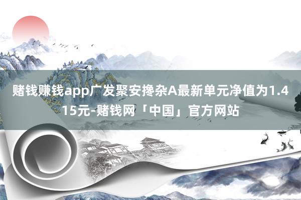 赌钱赚钱app广发聚安搀杂A最新单元净值为1.415元-赌钱网「中国」官方网站