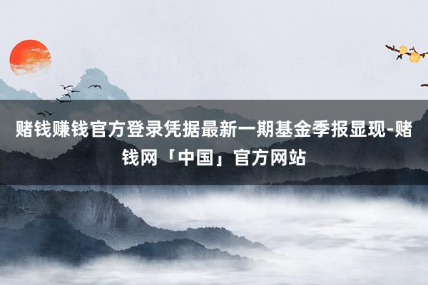 赌钱赚钱官方登录凭据最新一期基金季报显现-赌钱网「中国」官方网站