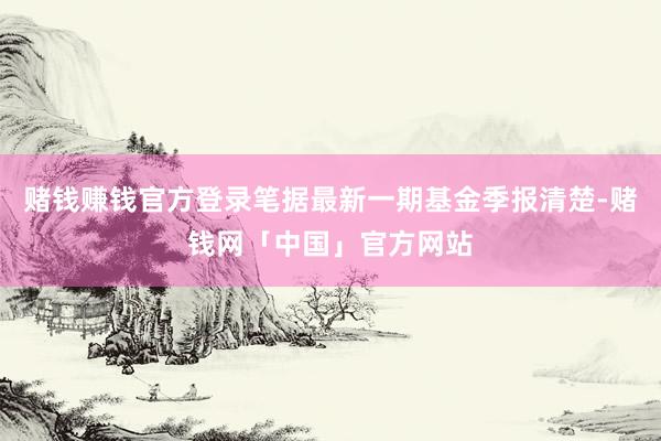 赌钱赚钱官方登录笔据最新一期基金季报清楚-赌钱网「中国」官方网站