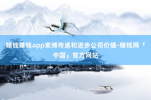 赌钱赚钱app束缚传递和进步公司价值-赌钱网「中国」官方网站