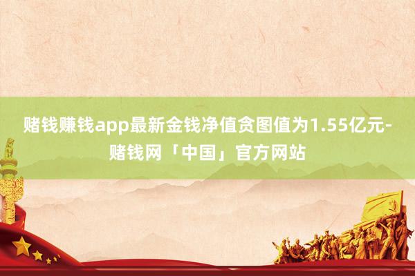 赌钱赚钱app最新金钱净值贪图值为1.55亿元-赌钱网「中国」官方网站