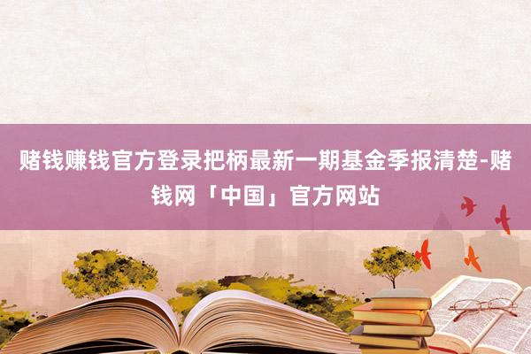 赌钱赚钱官方登录把柄最新一期基金季报清楚-赌钱网「中国」官方网站