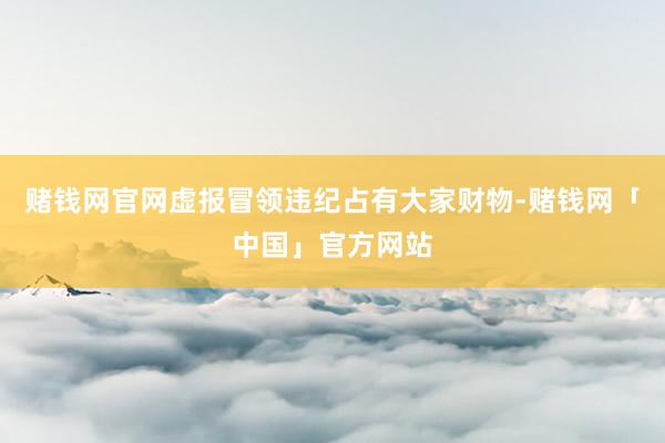 赌钱网官网虚报冒领违纪占有大家财物-赌钱网「中国」官方网站
