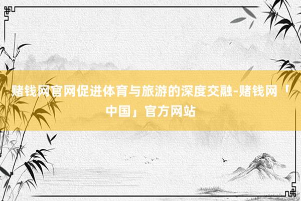 赌钱网官网促进体育与旅游的深度交融-赌钱网「中国」官方网站