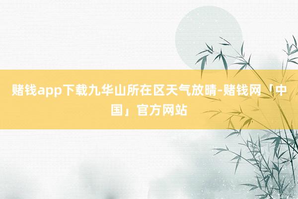 赌钱app下载九华山所在区天气放晴-赌钱网「中国」官方网站