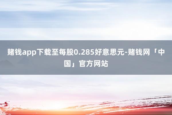 赌钱app下载至每股0.285好意思元-赌钱网「中国」官方网站