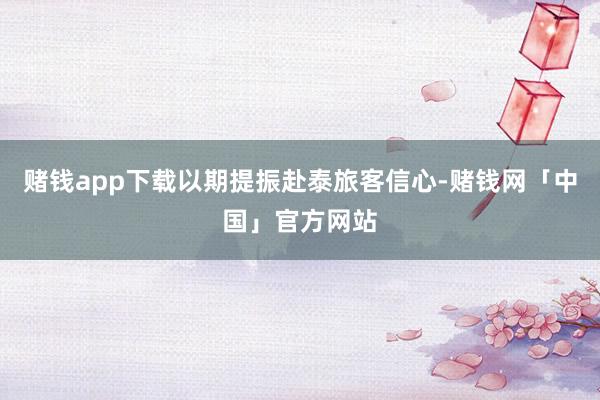 赌钱app下载以期提振赴泰旅客信心-赌钱网「中国」官方网站