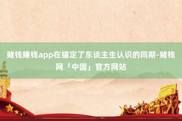 赌钱赚钱app在锚定了东谈主生认识的同期-赌钱网「中国」官方网站