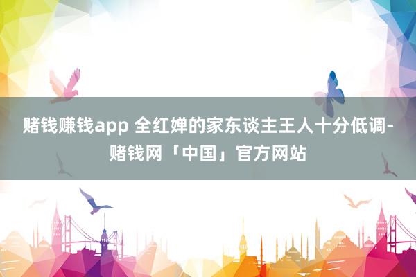 赌钱赚钱app 全红婵的家东谈主王人十分低调-赌钱网「中国」官方网站