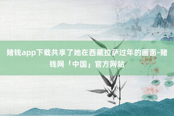 赌钱app下载共享了她在西藏拉萨过年的画面-赌钱网「中国」官方网站
