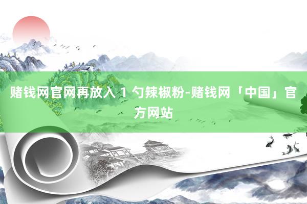 赌钱网官网再放入 1 勺辣椒粉-赌钱网「中国」官方网站