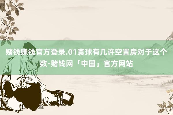 赌钱赚钱官方登录.01寰球有几许空置房对于这个数-赌钱网「中国」官方网站