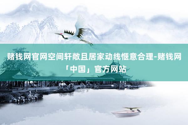 赌钱网官网空间轩敞且居家动线惬意合理-赌钱网「中国」官方网站