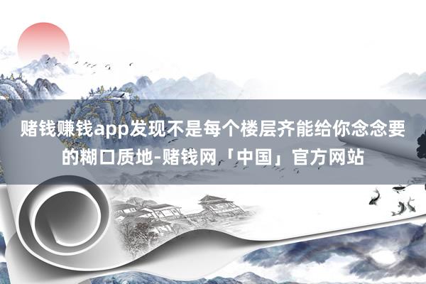 赌钱赚钱app发现不是每个楼层齐能给你念念要的糊口质地-赌钱网「中国」官方网站