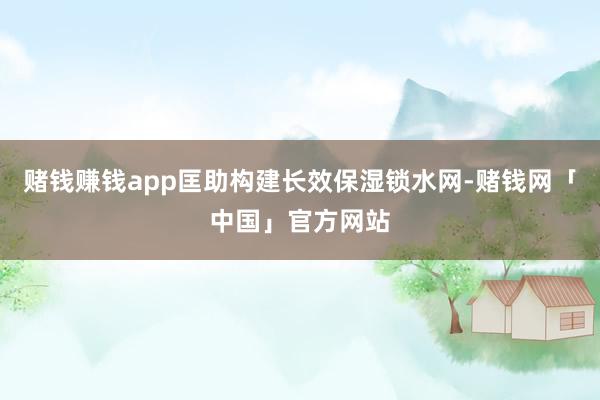 赌钱赚钱app匡助构建长效保湿锁水网-赌钱网「中国」官方网站