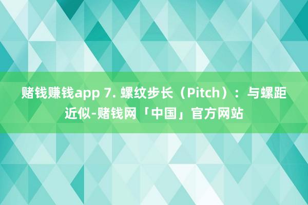 赌钱赚钱app 7. 螺纹步长（Pitch）：与螺距近似-赌钱网「中国」官方网站