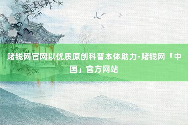 赌钱网官网以优质原创科普本体助力-赌钱网「中国」官方网站