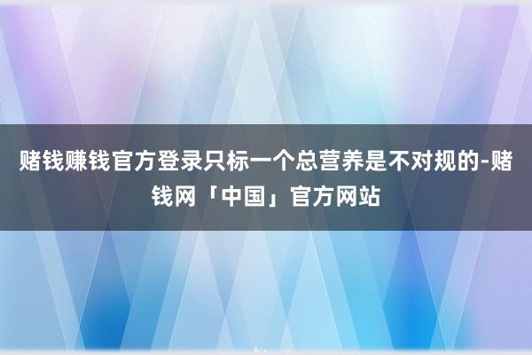 赌钱赚钱官方登录只标一个总营养是不对规的-赌钱网「中国」官方网站