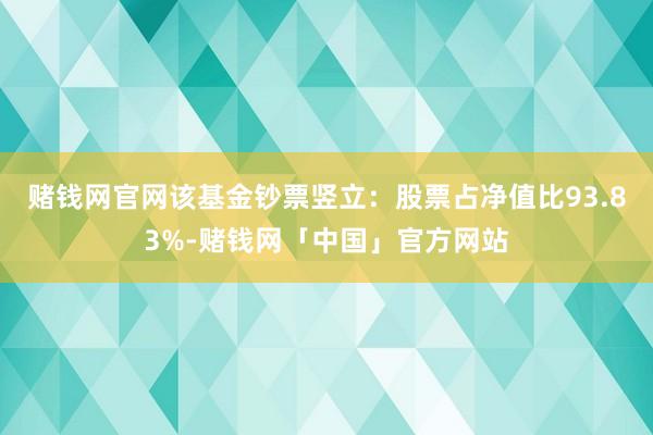 赌钱网官网该基金钞票竖立：股票占净值比93.83%-赌钱网「中国」官方网站