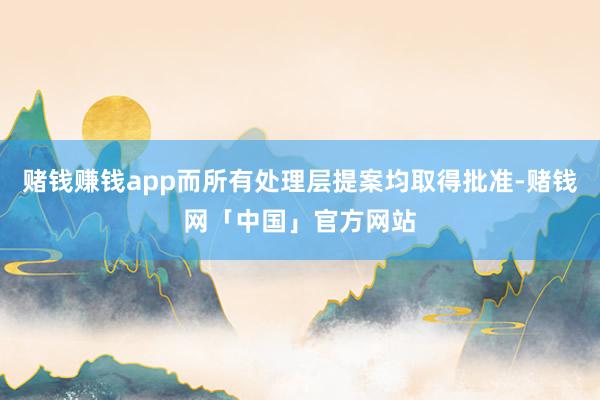 赌钱赚钱app而所有处理层提案均取得批准-赌钱网「中国」官方网站