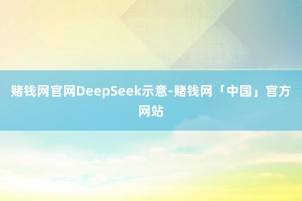 赌钱网官网DeepSeek示意-赌钱网「中国」官方网站