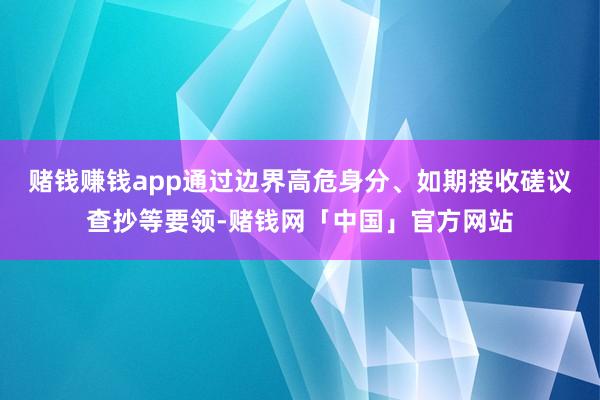 赌钱赚钱app通过边界高危身分、如期接收磋议查抄等要领-赌钱网「中国」官方网站