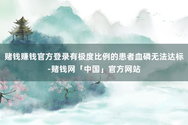 赌钱赚钱官方登录有极度比例的患者血磷无法达标-赌钱网「中国」官方网站