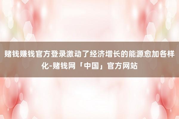 赌钱赚钱官方登录激动了经济增长的能源愈加各样化-赌钱网「中国」官方网站