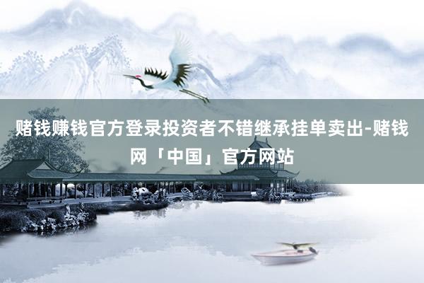 赌钱赚钱官方登录投资者不错继承挂单卖出-赌钱网「中国」官方网站