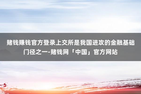 赌钱赚钱官方登录　　上交所是我国进攻的金融基础门径之一-赌钱网「中国」官方网站