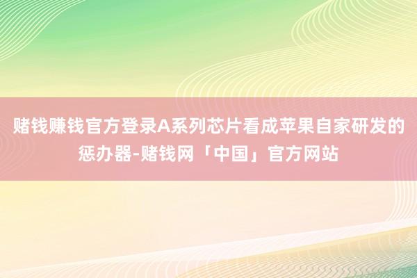 赌钱赚钱官方登录A系列芯片看成苹果自家研发的惩办器-赌钱网「中国」官方网站