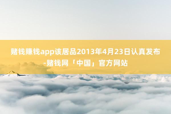 赌钱赚钱app该居品2013年4月23日认真发布-赌钱网「中国」官方网站