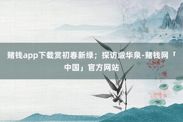 赌钱app下载赏初春新绿；探访缎华泉-赌钱网「中国」官方网站