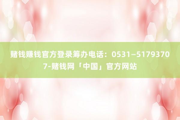 赌钱赚钱官方登录筹办电话：0531—51793707-赌钱网「中国」官方网站