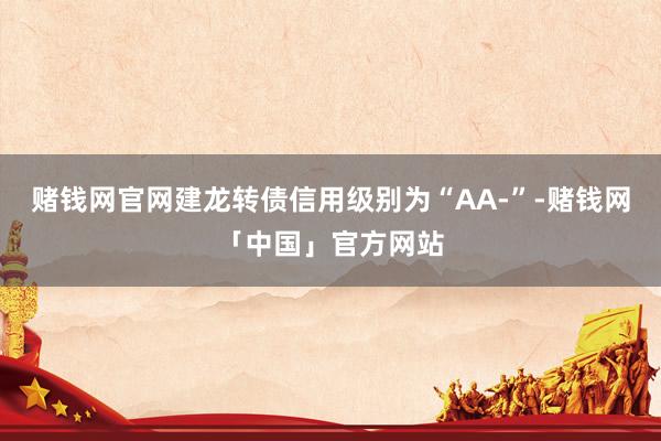 赌钱网官网建龙转债信用级别为“AA-”-赌钱网「中国」官方网站