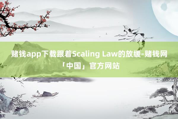 赌钱app下载跟着Scaling Law的放缓-赌钱网「中国」官方网站