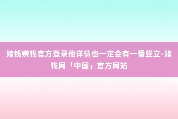 赌钱赚钱官方登录他详情也一定会有一番竖立-赌钱网「中国」官方网站